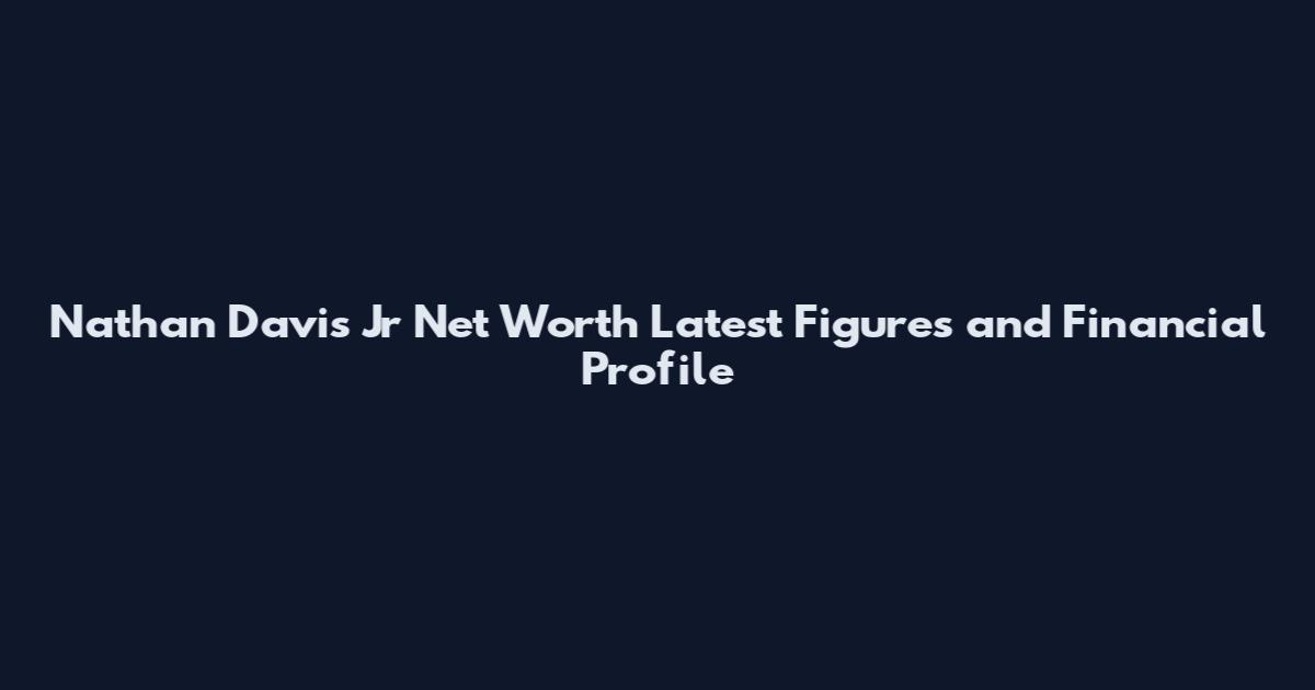 Nathan Davis Jr Net Worth Latest Figures and Financial Profile