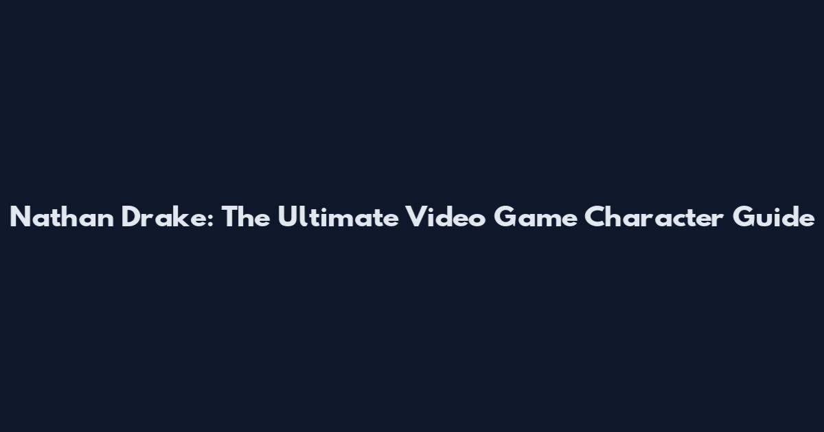 Nathan Drake: The Ultimate Video Game Character Guide