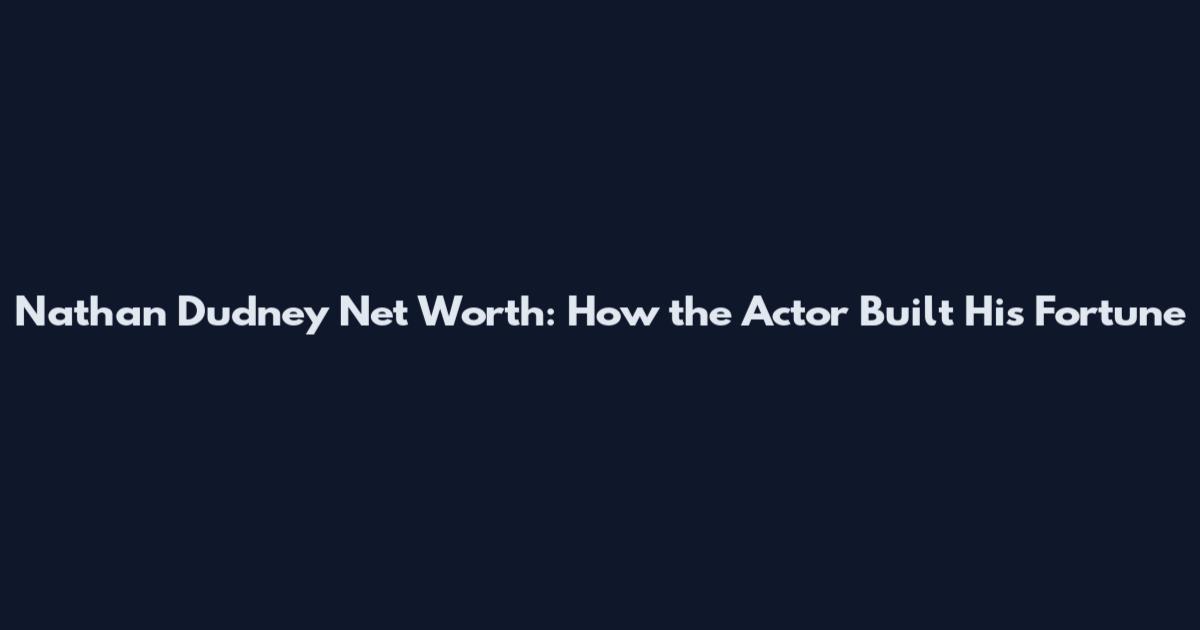 Nathan Dudney Net Worth: How the Actor Built His Fortune