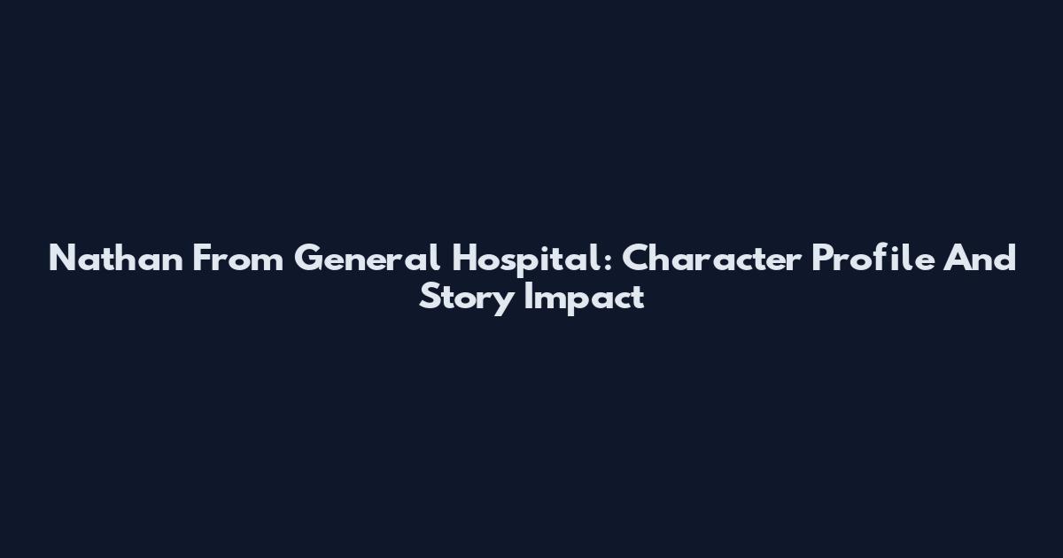 Nathan From General Hospital: Character Profile And Story Impact