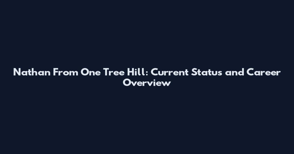 Nathan From One Tree Hill: Current Status and Career Overview