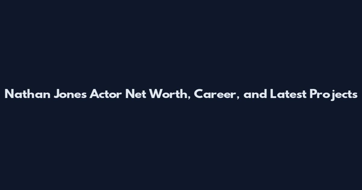 Nathan Jones Actor Net Worth, Career, and Latest Projects
