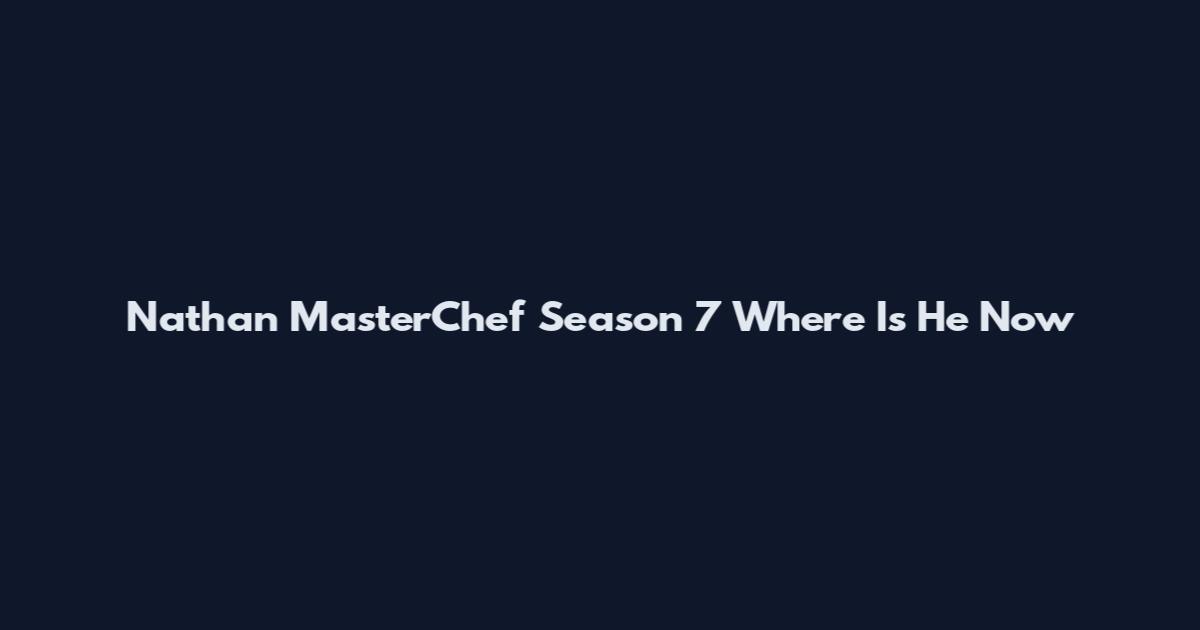Nathan MasterChef Season 7 Where Is He Now