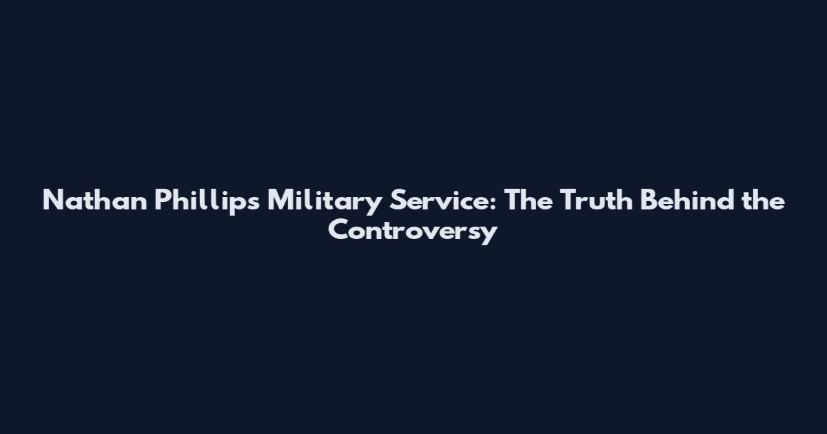 Nathan Phillips Military Service: The Truth Behind the Controversy