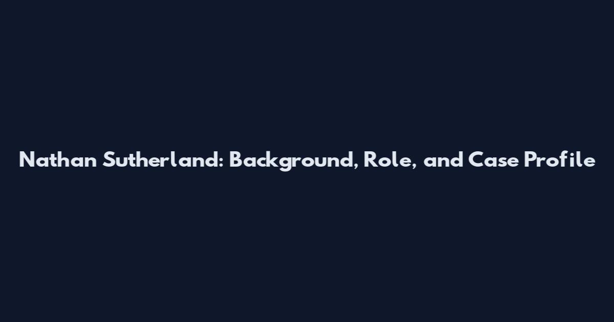Nathan Sutherland: Background, Role, and Case Profile