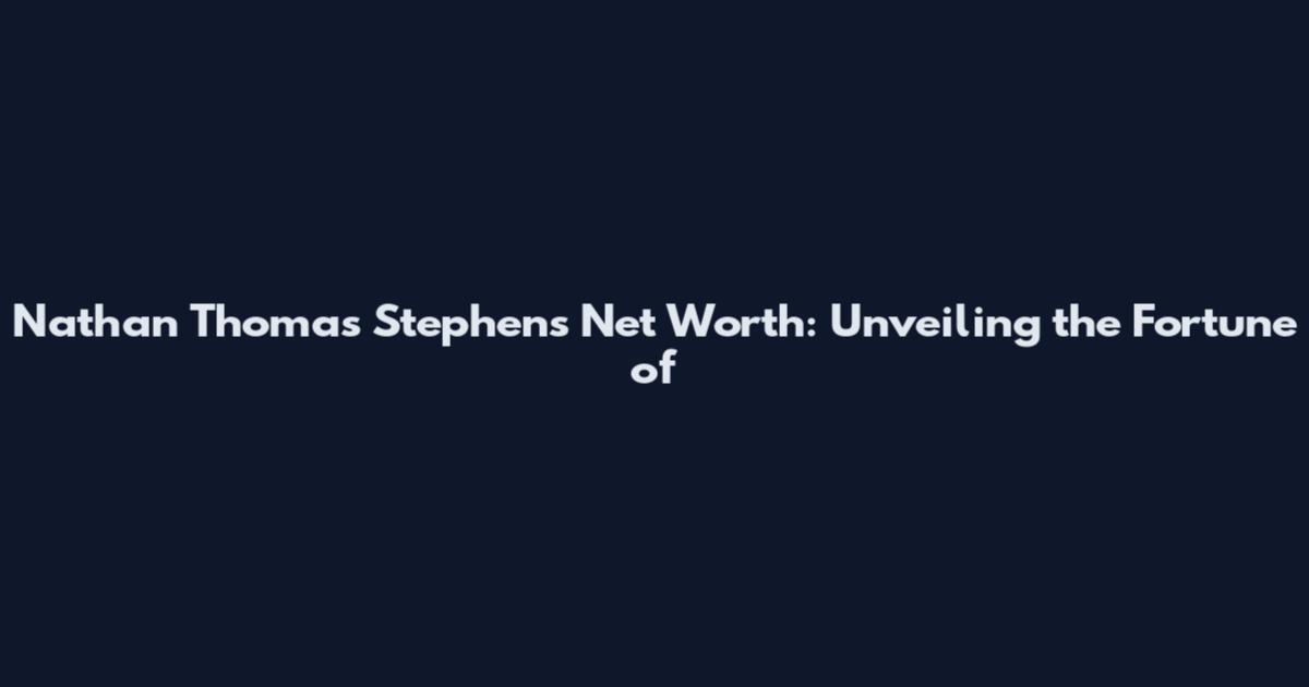 Nathan Thomas Stephens Net Worth: Unveiling the Fortune of