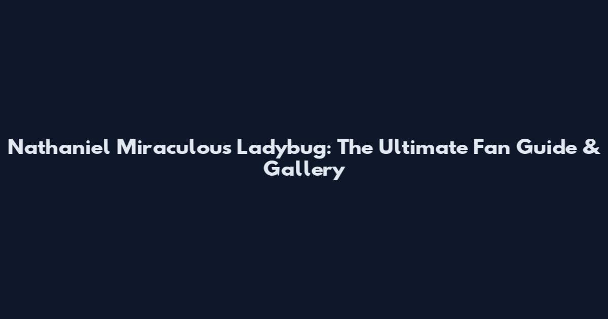 Nathaniel Miraculous Ladybug: The Ultimate Fan Guide & Gallery