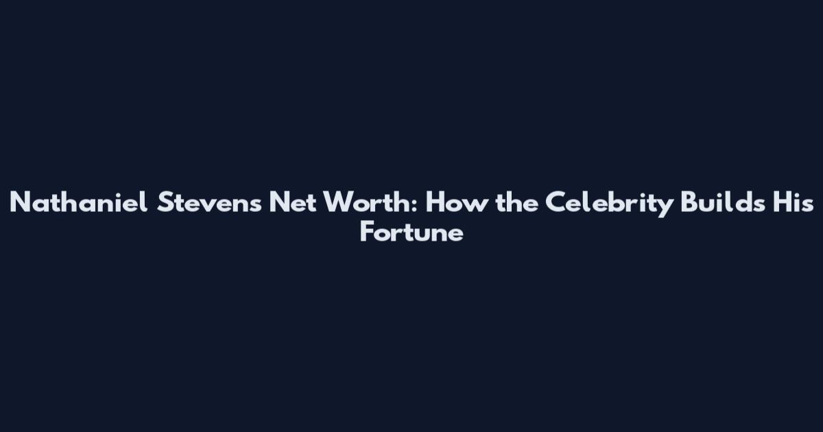 Nathaniel Stevens Net Worth: How the Celebrity Builds His Fortune