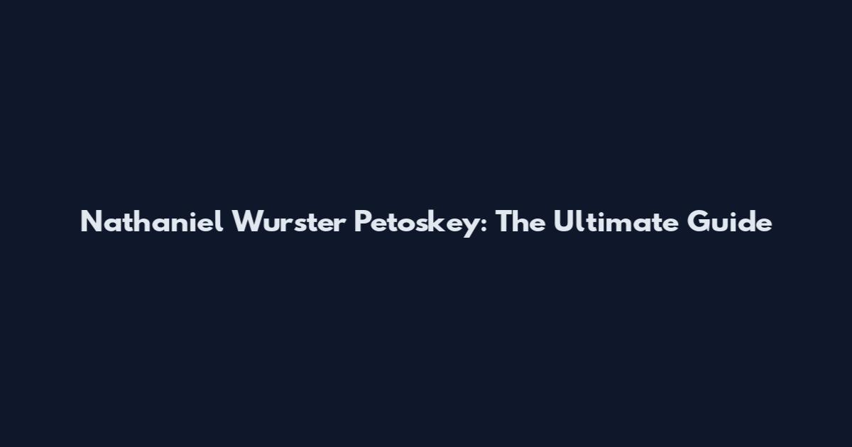 Nathaniel Wurster Petoskey: The Ultimate Guide
