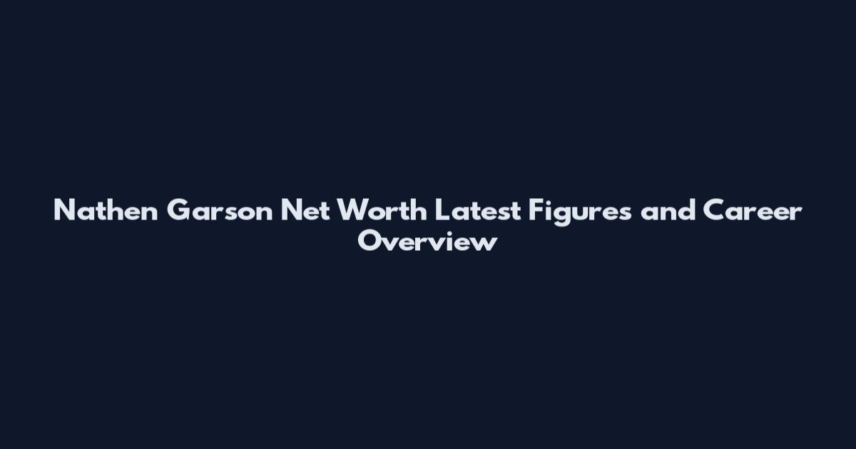 Nathen Garson Net Worth Latest Figures and Career Overview