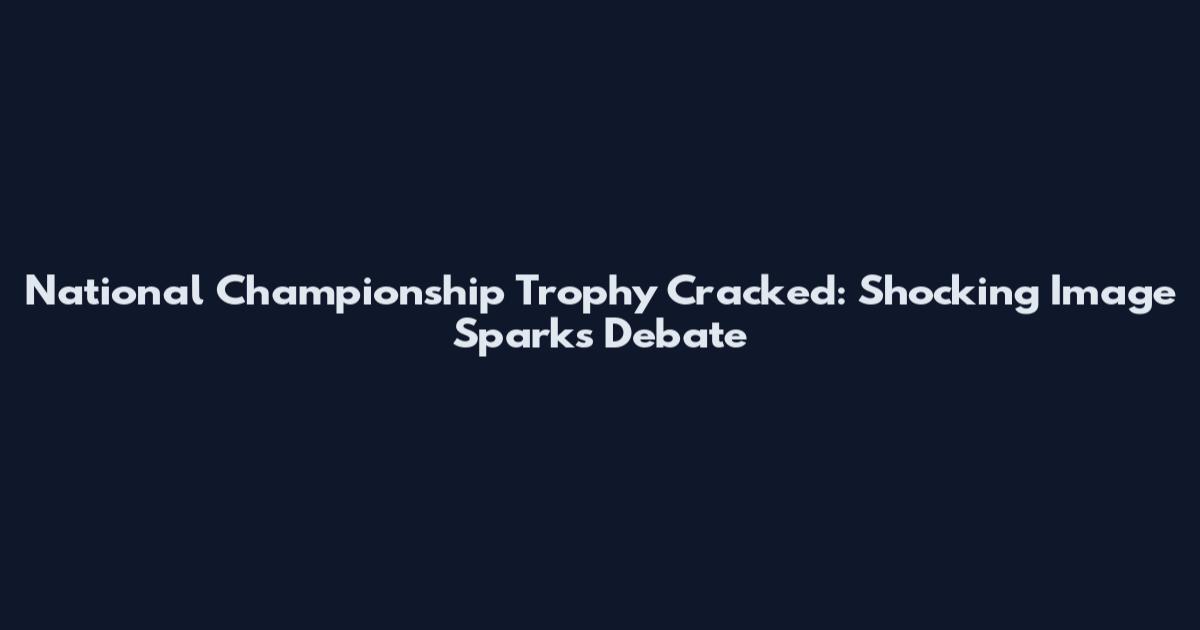 National Championship Trophy Cracked: Shocking Image Sparks Debate