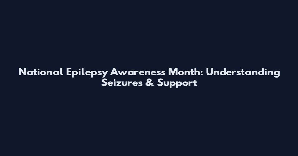 National Epilepsy Awareness Month: Understanding Seizures & Support