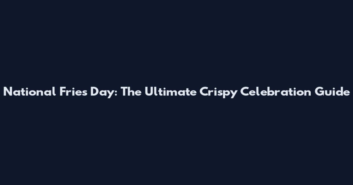 National Fries Day: The Ultimate Crispy Celebration Guide