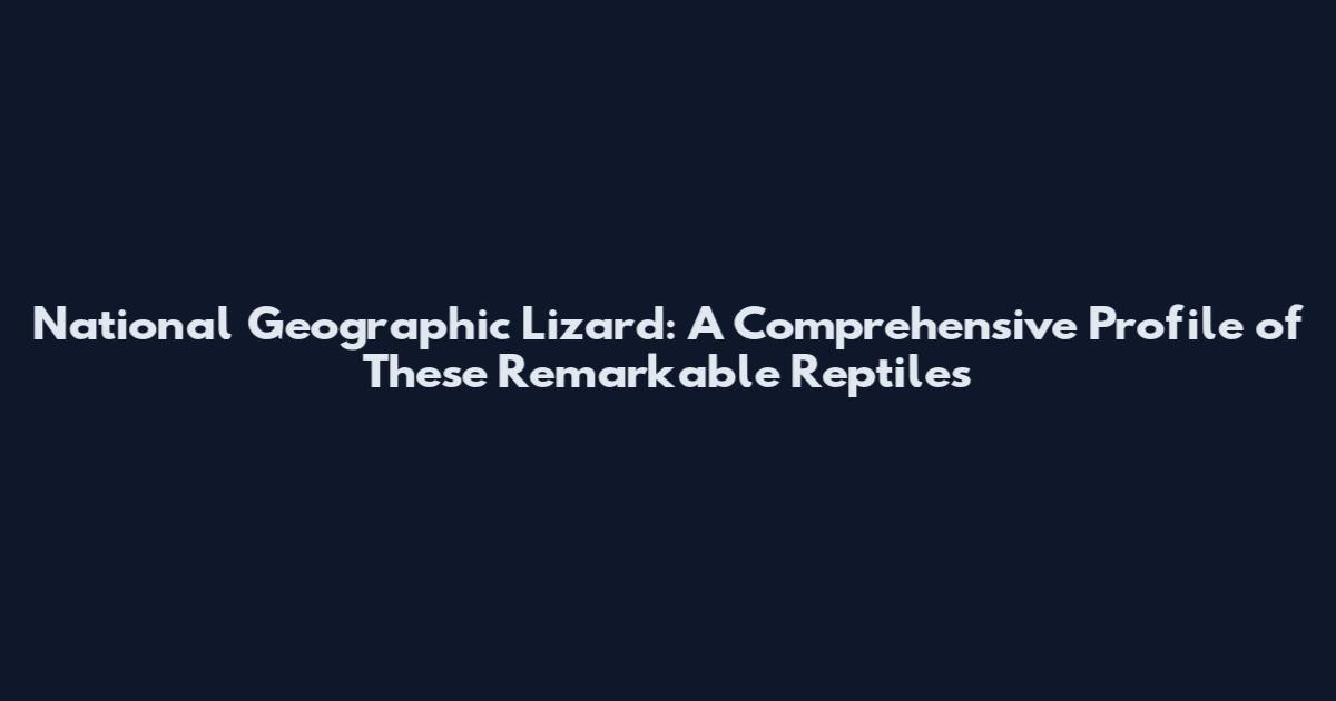 National Geographic Lizard: A Comprehensive Profile of These Remarkable Reptiles
