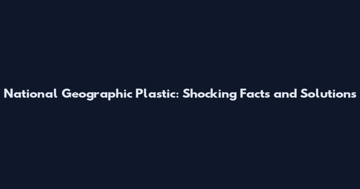 National Geographic Plastic: Shocking Facts and Solutions