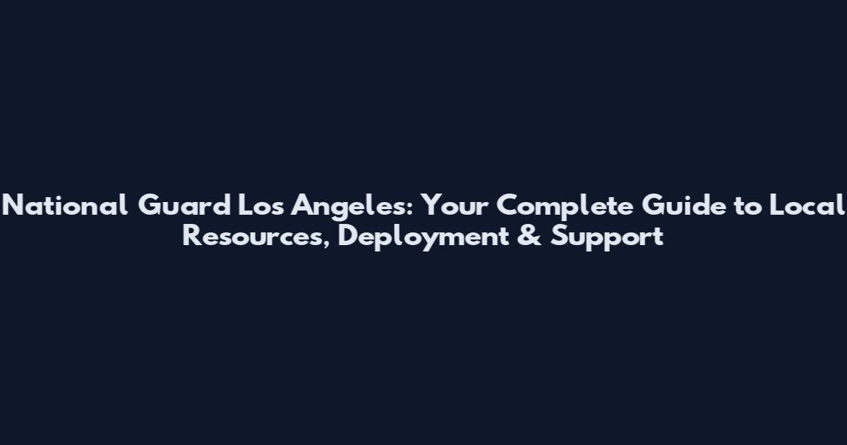 National Guard Los Angeles: Your Complete Guide to Local Resources, Deployment & Support