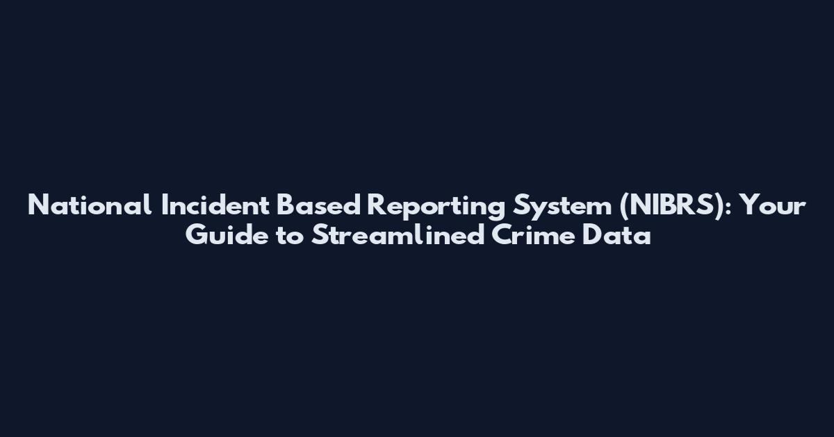 National Incident Based Reporting System (NIBRS): Your Guide to Streamlined Crime Data
