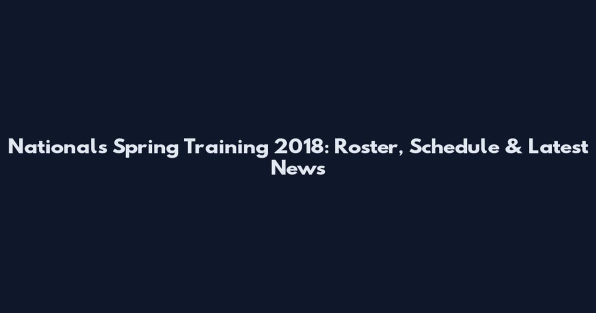 Nationals Spring Training 2018: Roster, Schedule & Latest News