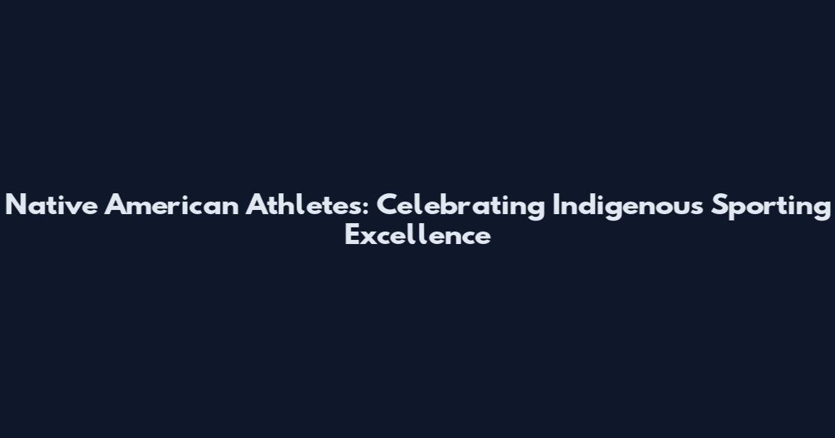 Native American Athletes: Celebrating Indigenous Sporting Excellence