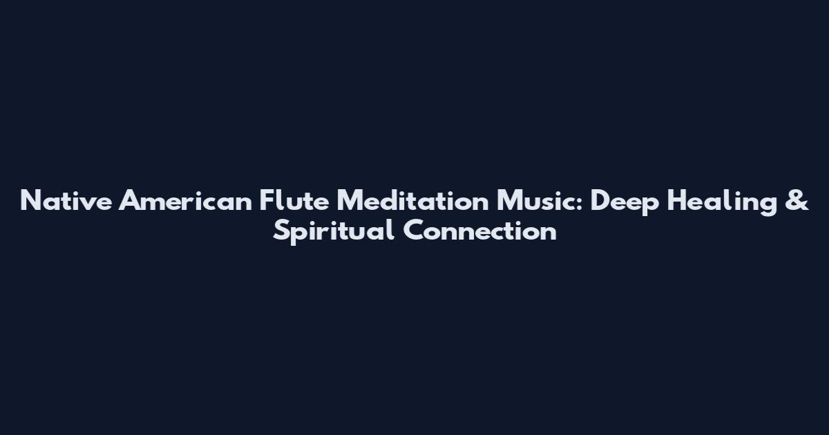 Native American Flute Meditation Music: Deep Healing & Spiritual Connection