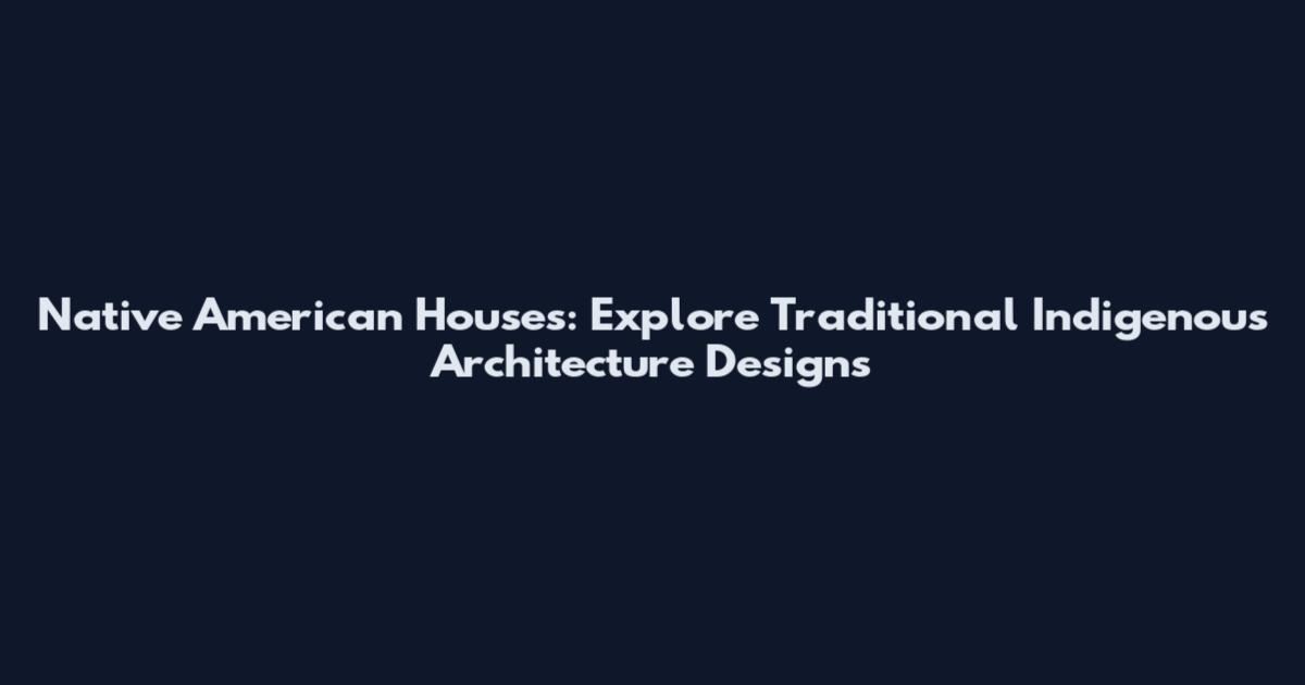 Native American Houses: Explore Traditional Indigenous Architecture Designs