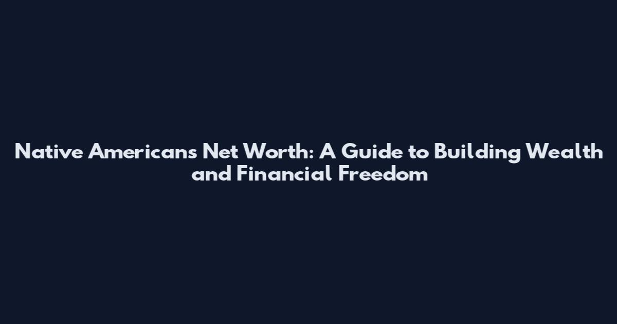 Native Americans Net Worth: A Guide to Building Wealth and Financial Freedom