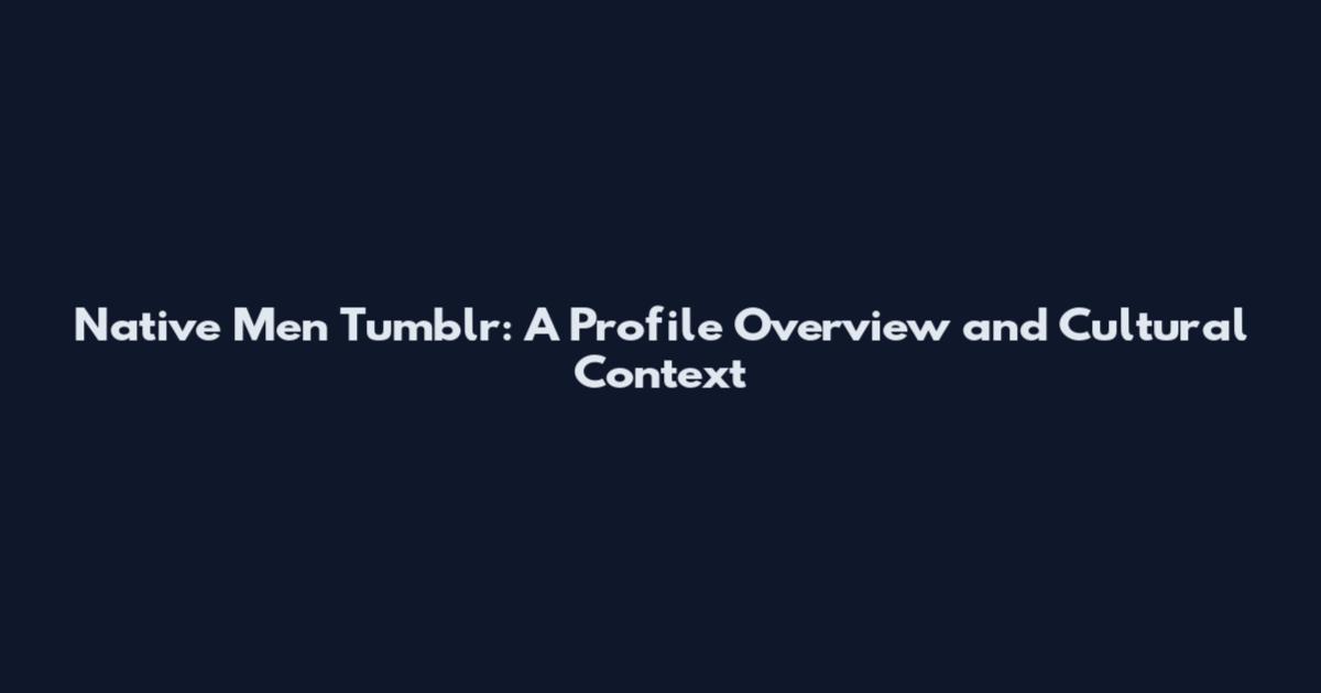 Native Men Tumblr: A Profile Overview and Cultural Context