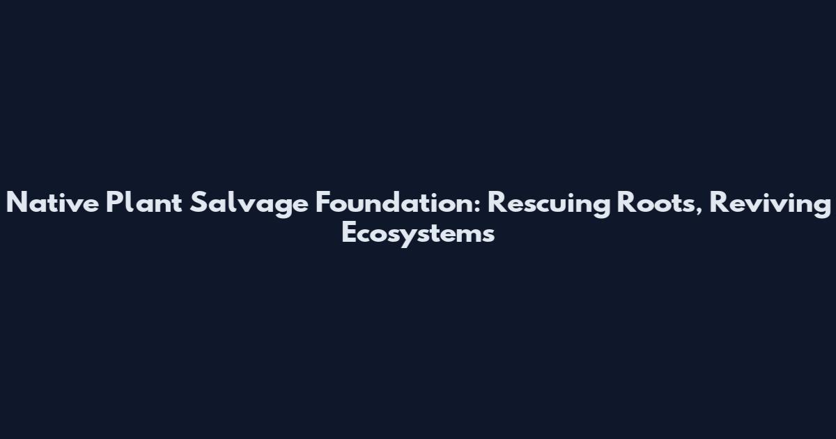 Native Plant Salvage Foundation: Rescuing Roots, Reviving Ecosystems