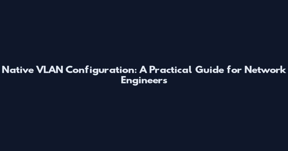 Native VLAN Configuration: A Practical Guide for Network Engineers