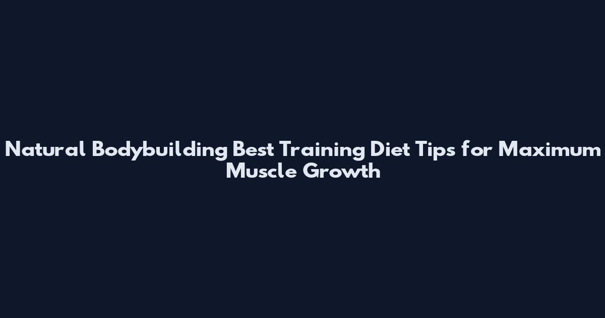 Natural Bodybuilding Best Training Diet Tips for Maximum Muscle Growth