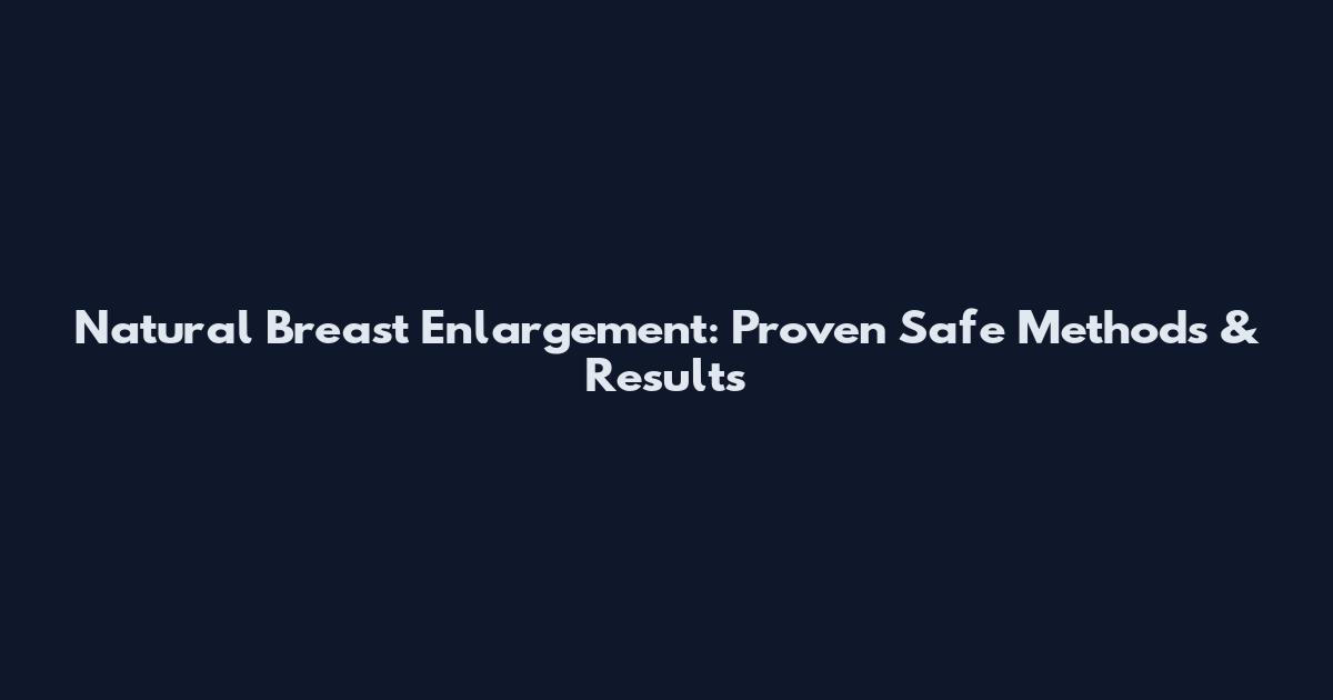 Natural Breast Enlargement: Proven Safe Methods & Results