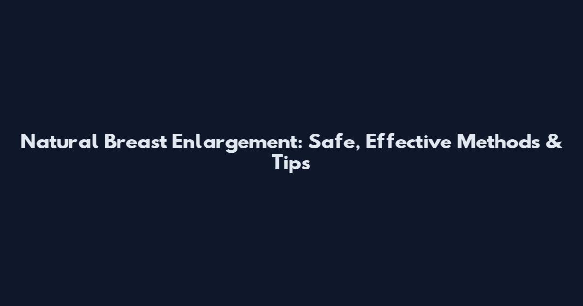 Natural Breast Enlargement: Safe, Effective Methods & Tips