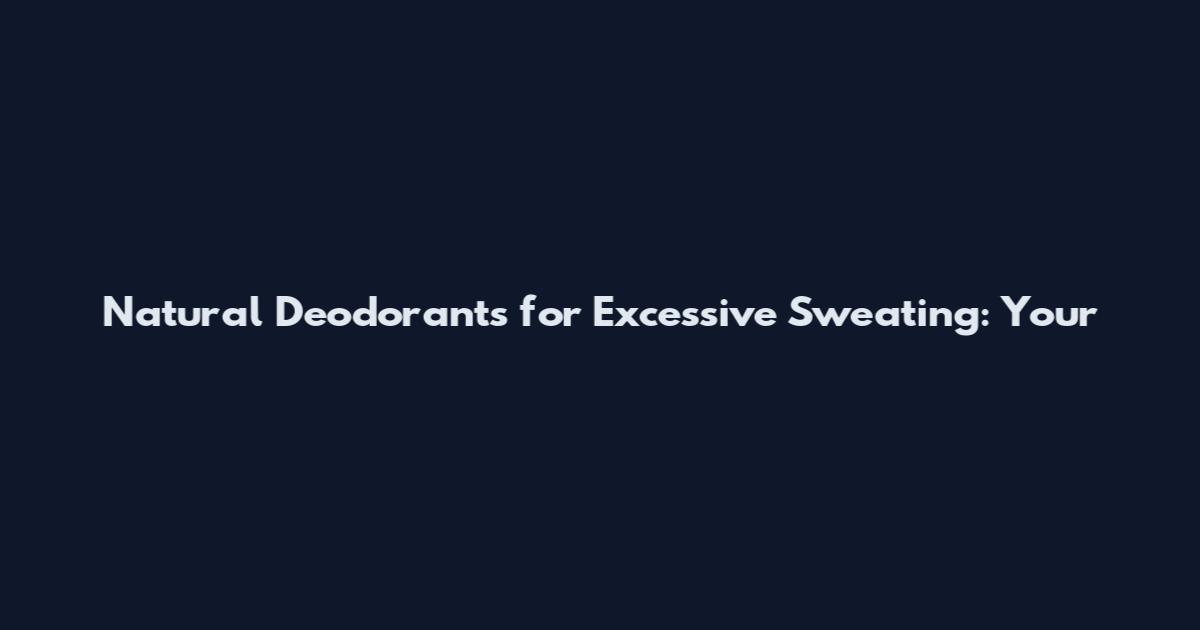 Natural Deodorants for Excessive Sweating: Your