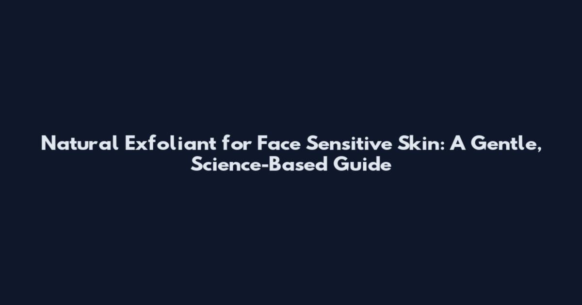 Natural Exfoliant for Face Sensitive Skin: A Gentle, Science-Based Guide