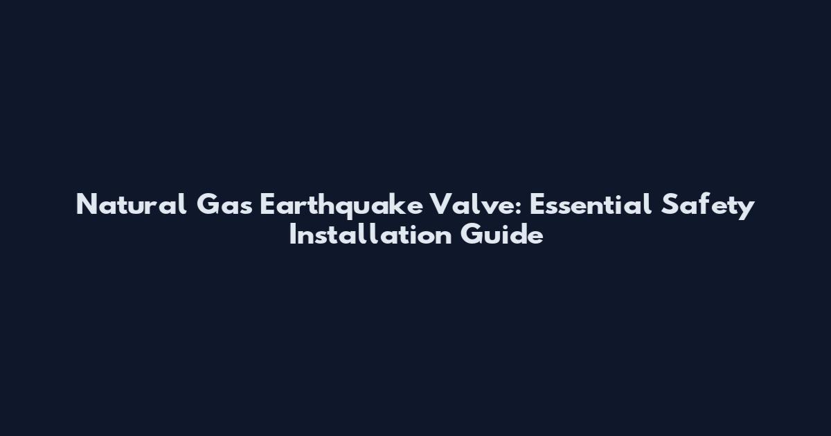 Natural Gas Earthquake Valve: Essential Safety Installation Guide