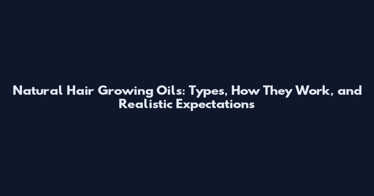 Natural Hair Growing Oils: Types, How They Work, and Realistic Expectations