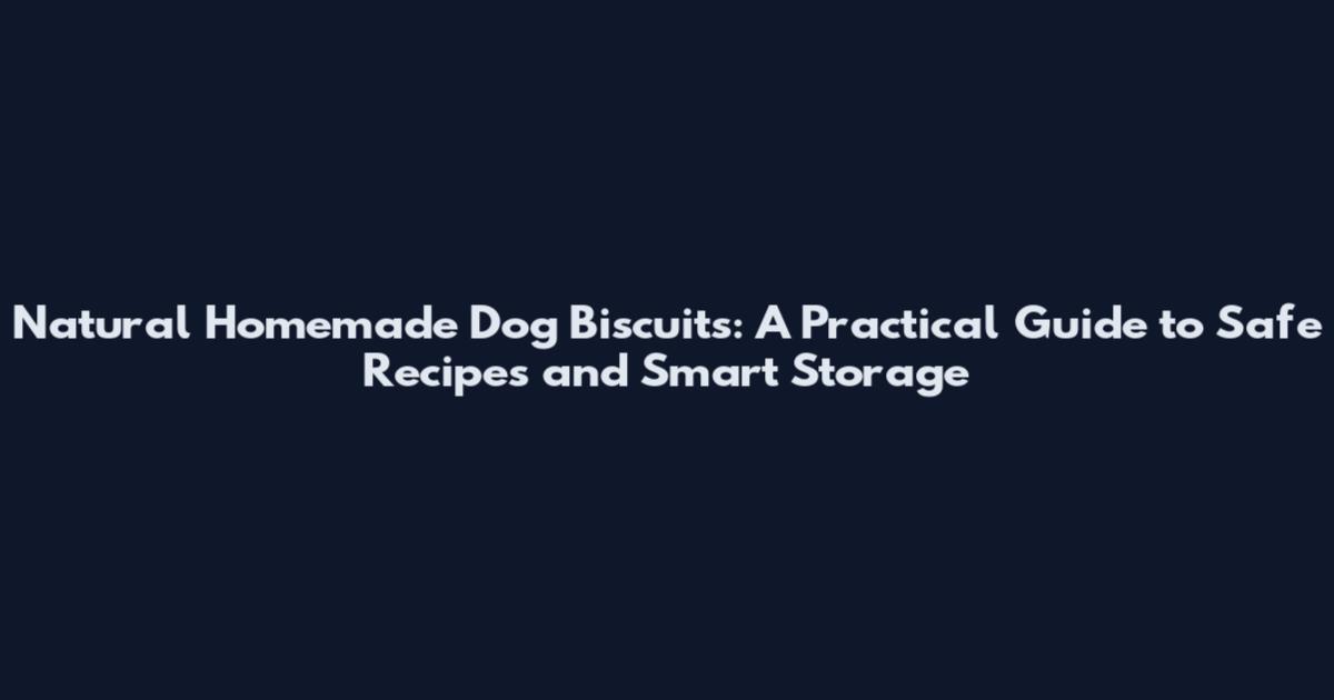Natural Homemade Dog Biscuits: A Practical Guide to Safe Recipes and Smart Storage
