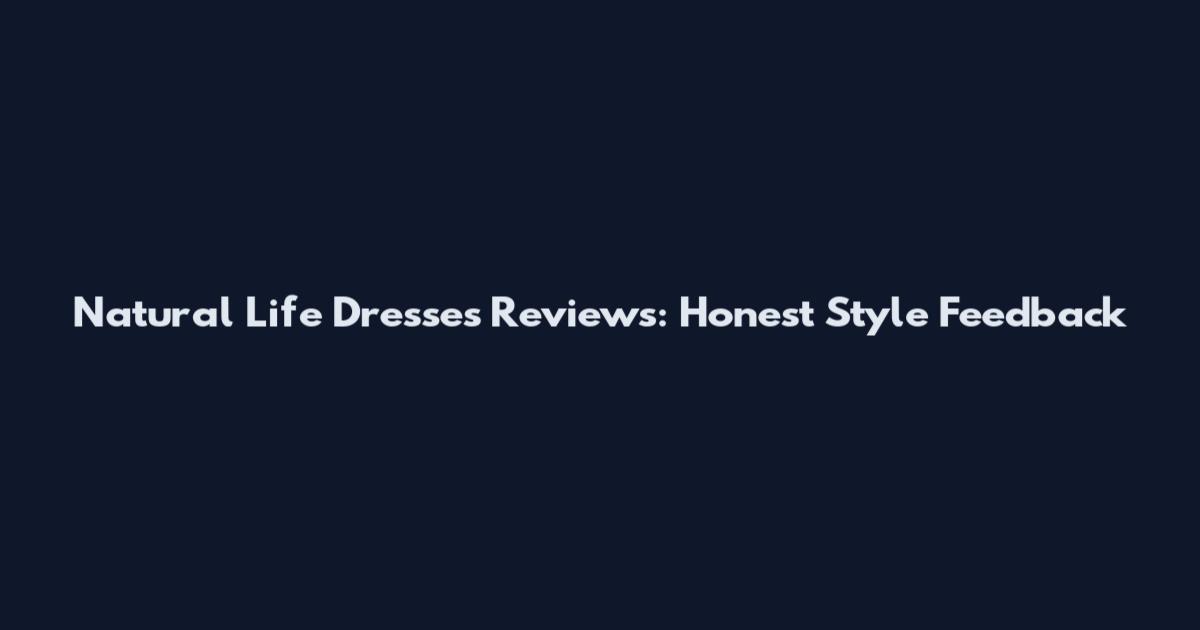 Natural Life Dresses Reviews: Honest Style Feedback