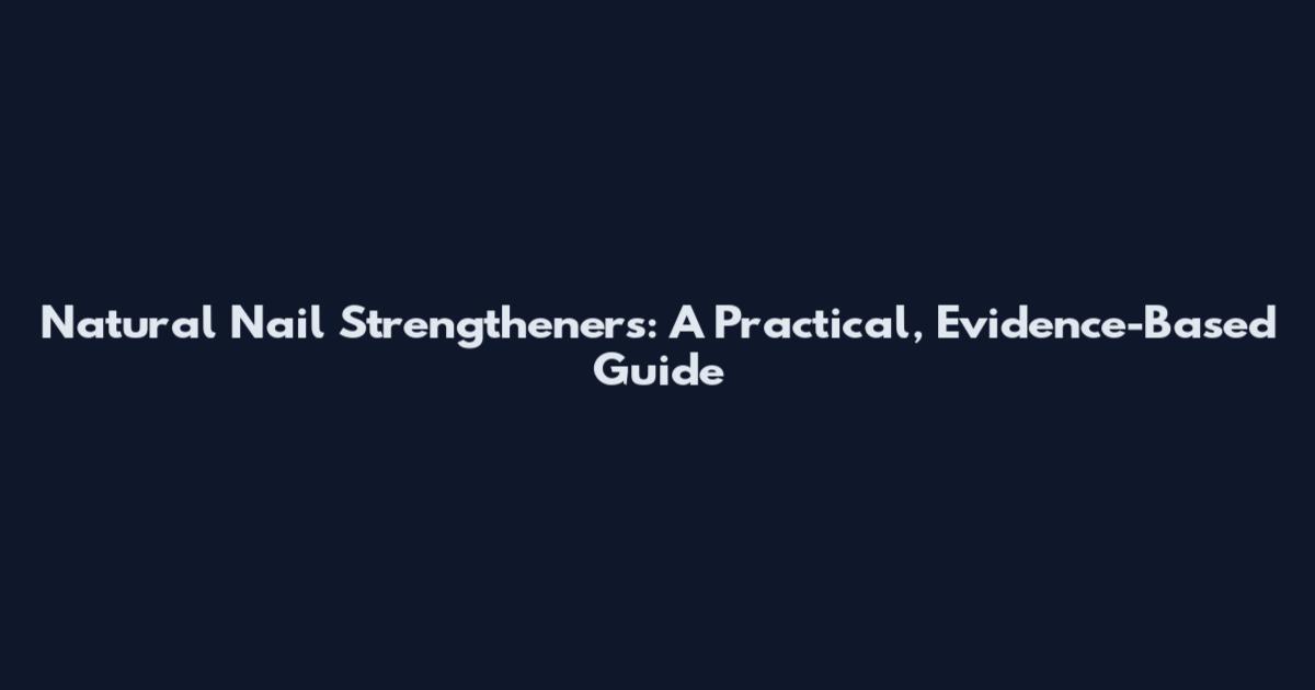Natural Nail Strengtheners: A Practical, Evidence-Based Guide