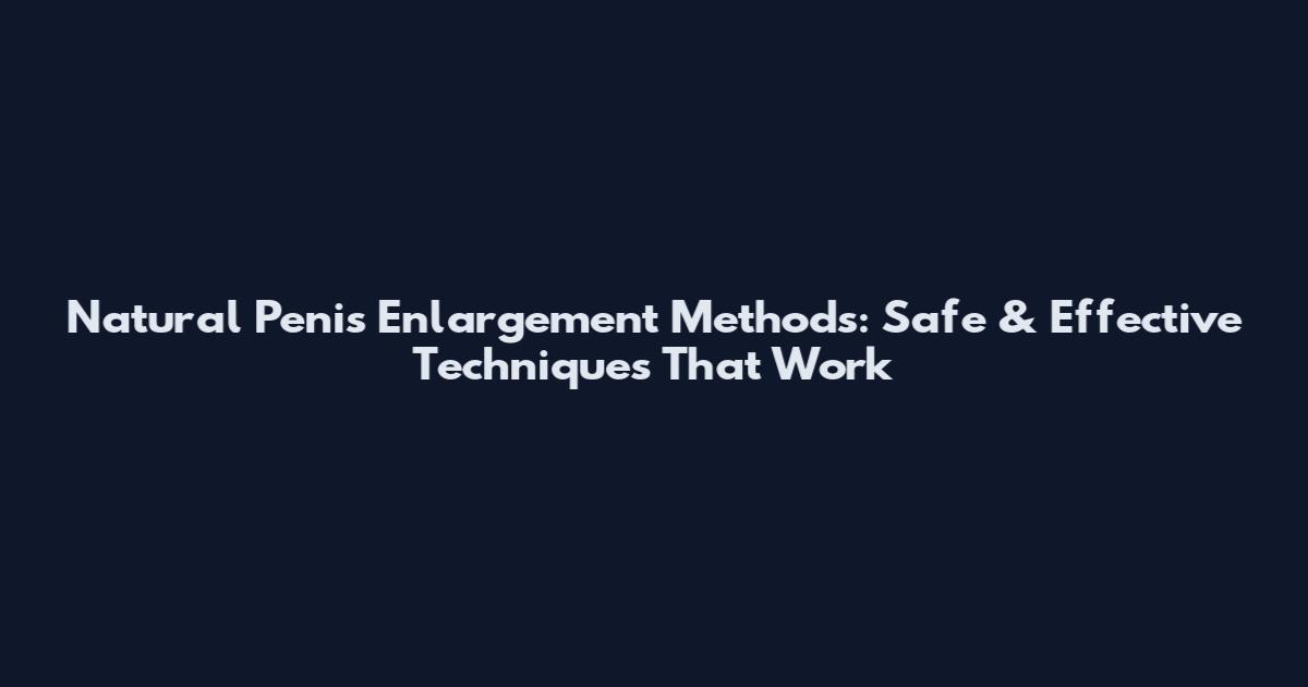 Natural Penis Enlargement Methods: Safe & Effective Techniques That Work