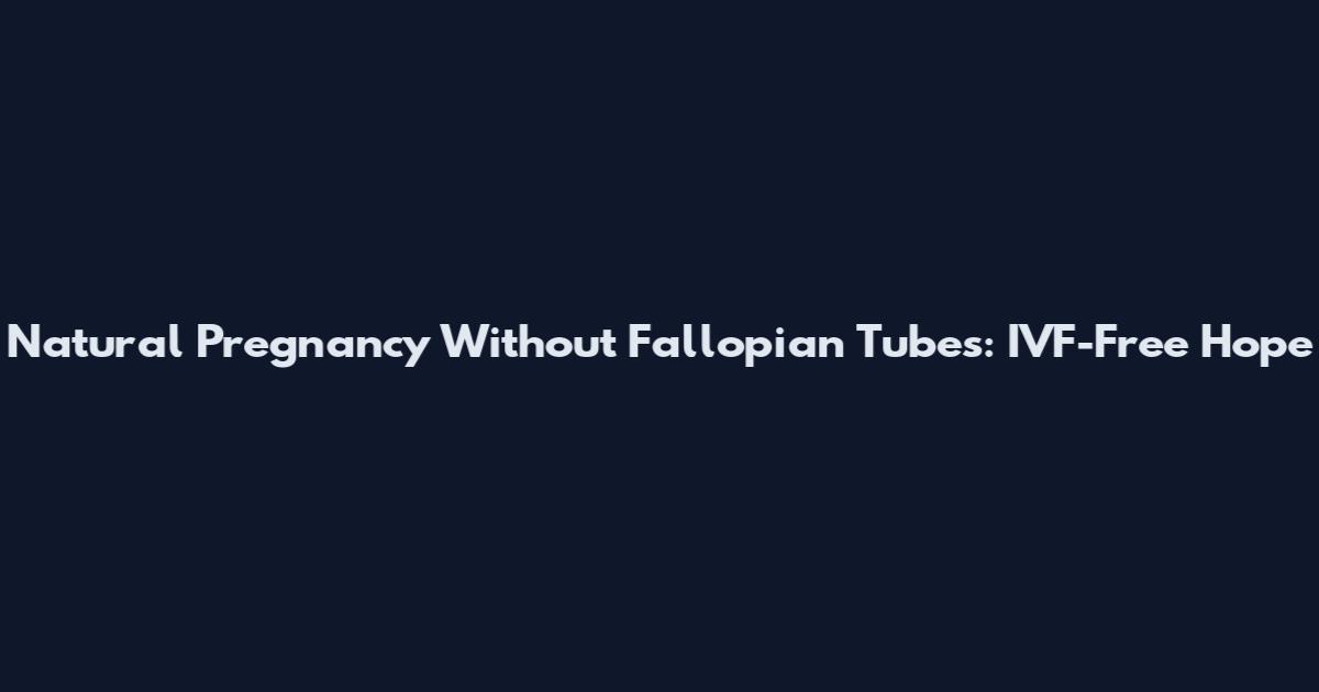 Natural Pregnancy Without Fallopian Tubes: IVF-Free Hope