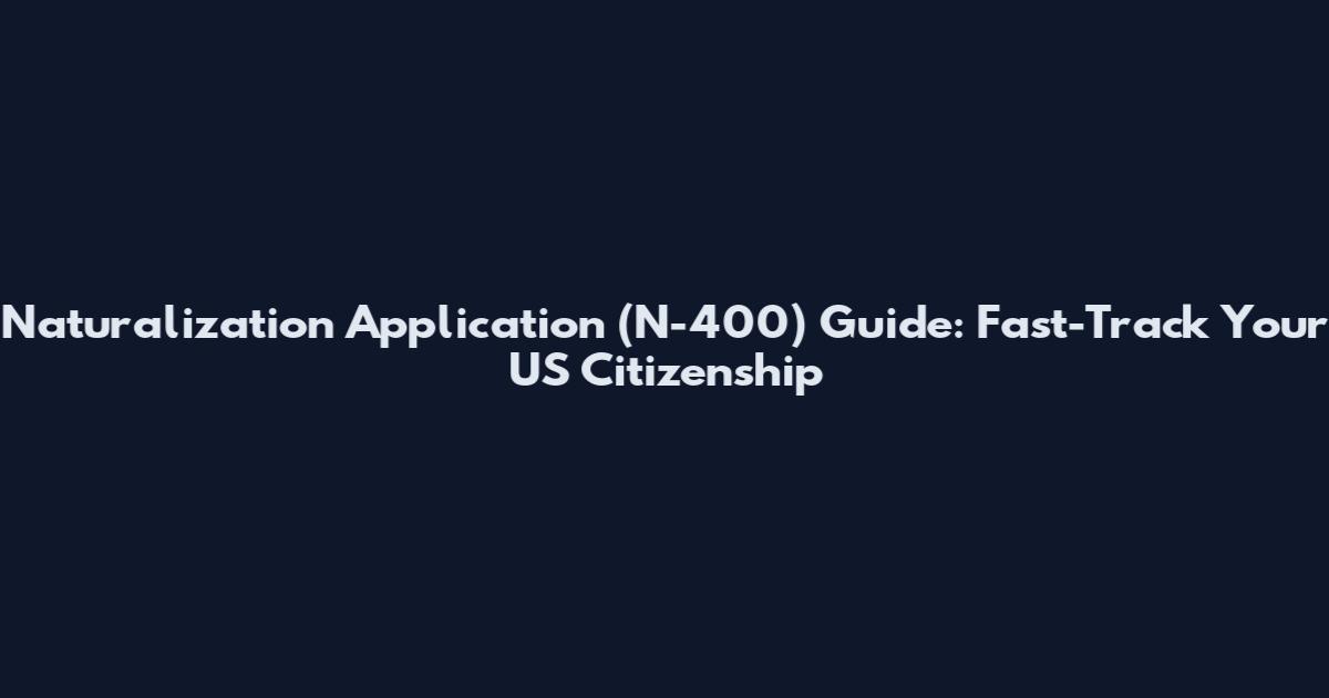 Naturalization Application (N-400) Guide: Fast-Track Your US Citizenship