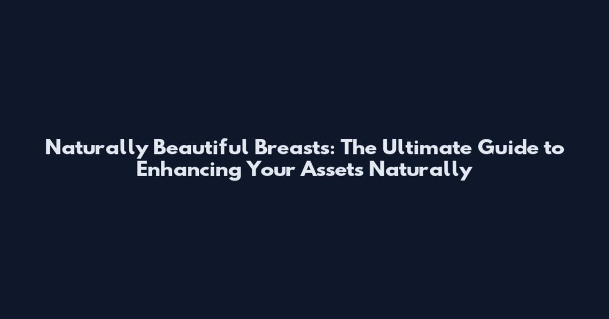 Naturally Beautiful Breasts: The Ultimate Guide to Enhancing Your Assets Naturally