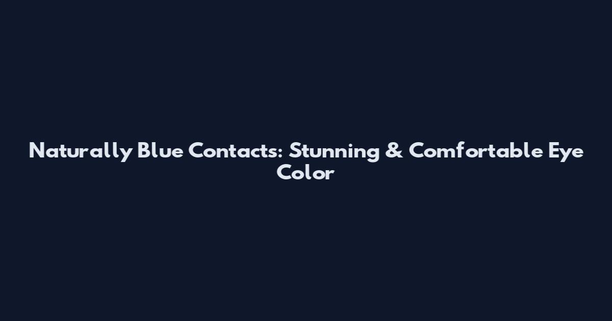 Naturally Blue Contacts: Stunning & Comfortable Eye Color