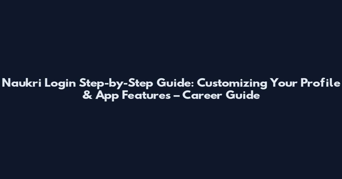 Naukri Login Step-by-Step Guide: Customizing Your Profile & App Features – Career Guide