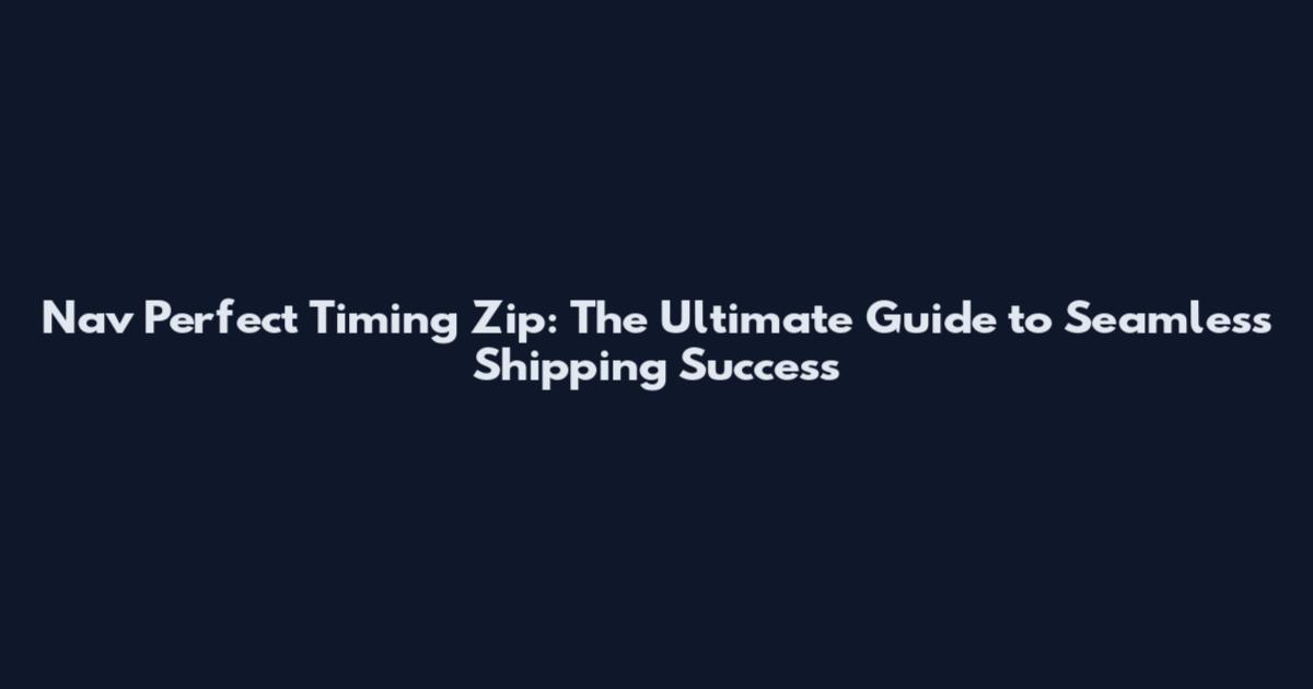 Nav Perfect Timing Zip: The Ultimate Guide to Seamless Shipping Success