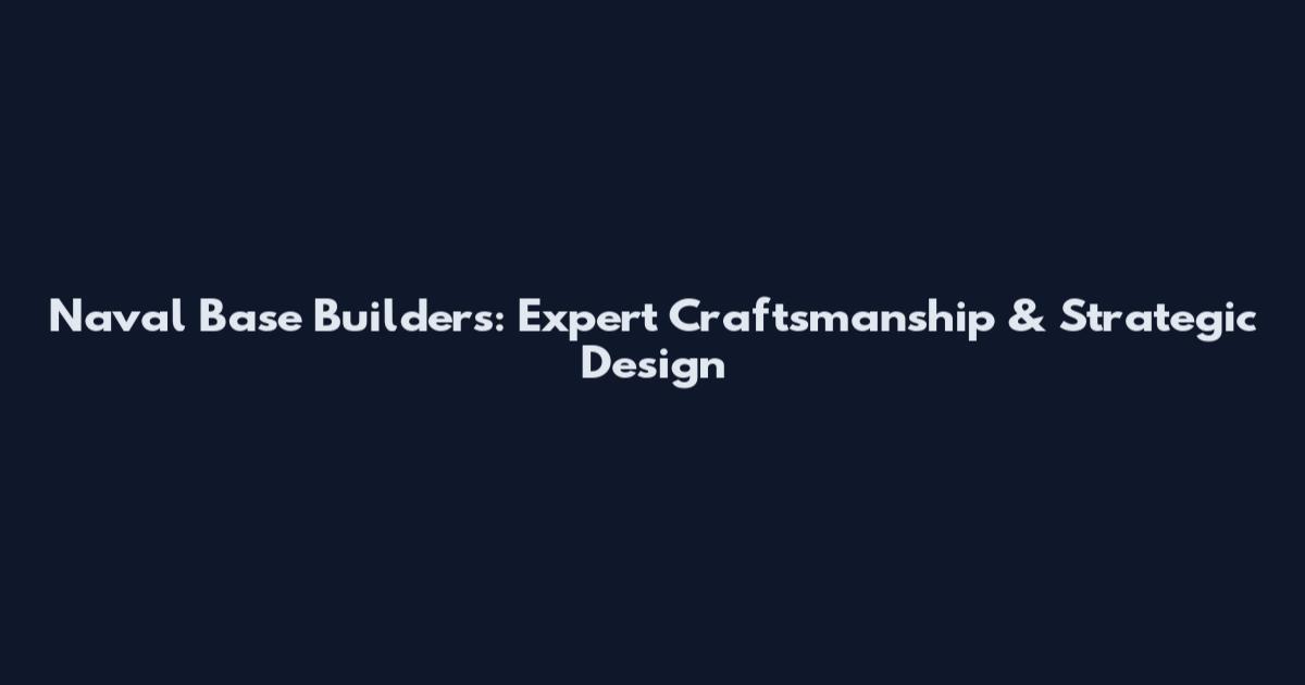 Naval Base Builders: Expert Craftsmanship & Strategic Design