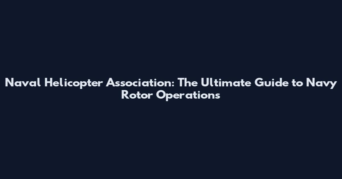 Naval Helicopter Association: The Ultimate Guide to Navy Rotor Operations