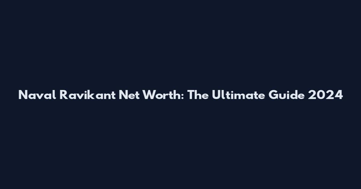 Naval Ravikant Net Worth: The Ultimate Guide 2024