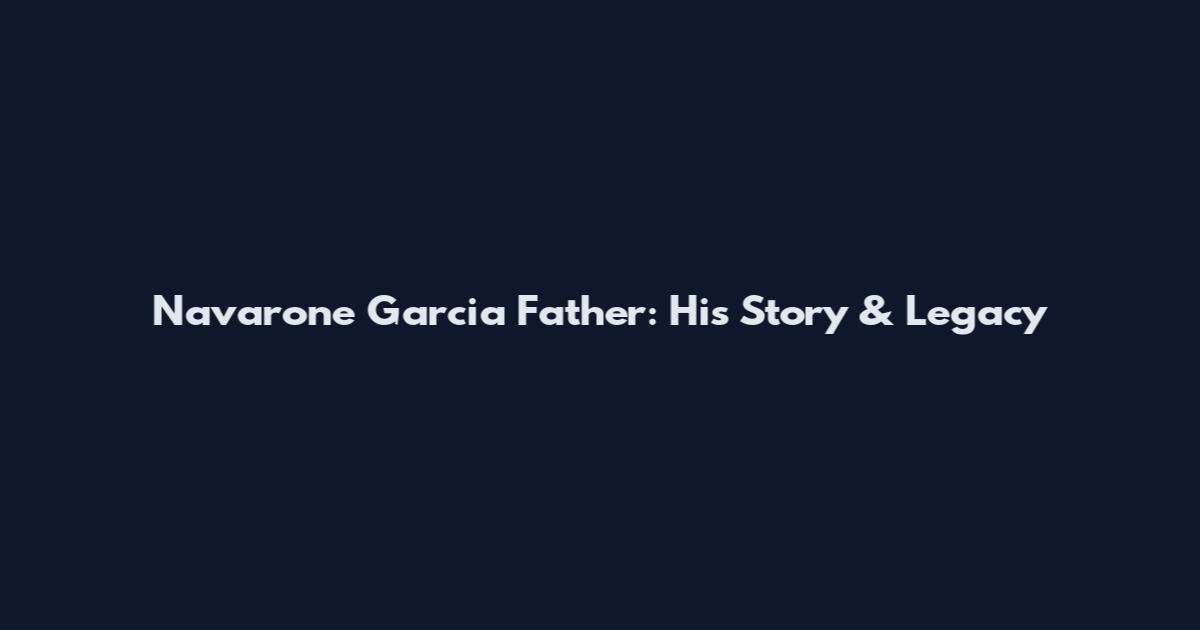 Navarone Garcia Father: His Story & Legacy